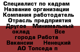 Специалист по кадрам › Название организации ­ Компания-работодатель › Отрасль предприятия ­ Другое › Минимальный оклад ­ 25 000 - Все города Работа » Вакансии   . Ненецкий АО,Топседа п.